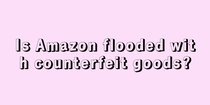 Is Amazon flooded with counterfeit goods?