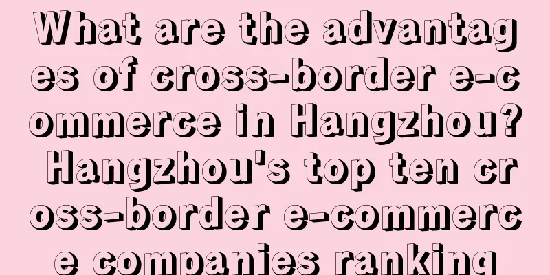 What are the advantages of cross-border e-commerce in Hangzhou? Hangzhou's top ten cross-border e-commerce companies ranking