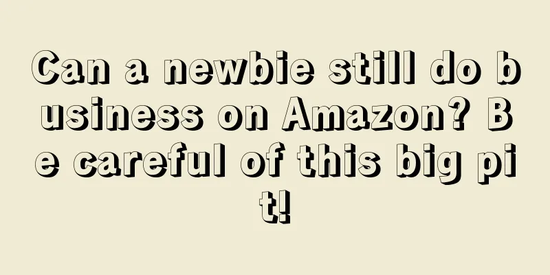 Can a newbie still do business on Amazon? Be careful of this big pit!