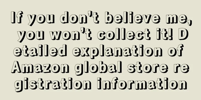 If you don’t believe me, you won’t collect it! Detailed explanation of Amazon global store registration information