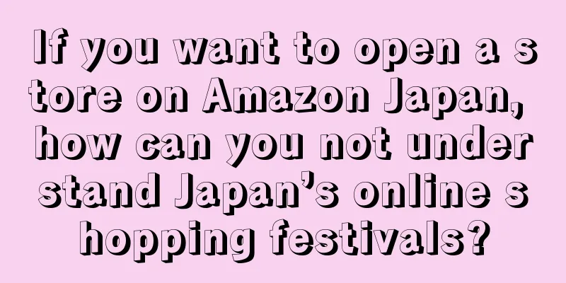 If you want to open a store on Amazon Japan, how can you not understand Japan’s online shopping festivals?