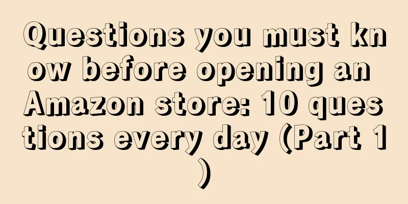 Questions you must know before opening an Amazon store: 10 questions every day (Part 1)