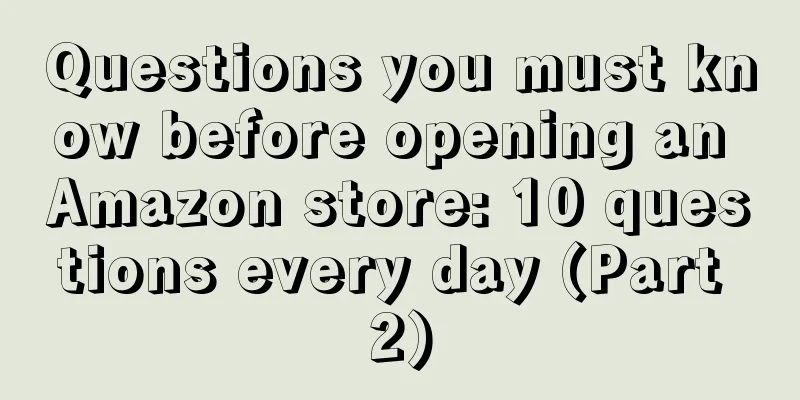 Questions you must know before opening an Amazon store: 10 questions every day (Part 2)