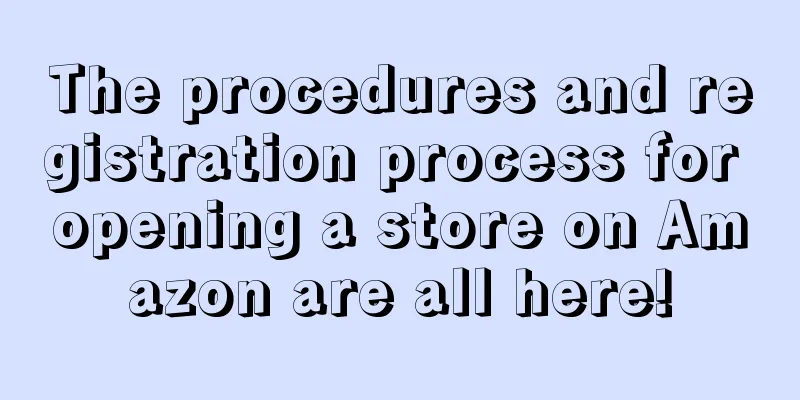 The procedures and registration process for opening a store on Amazon are all here!