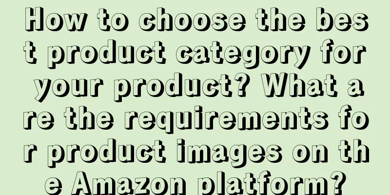 How to choose the best product category for your product? What are the requirements for product images on the Amazon platform?