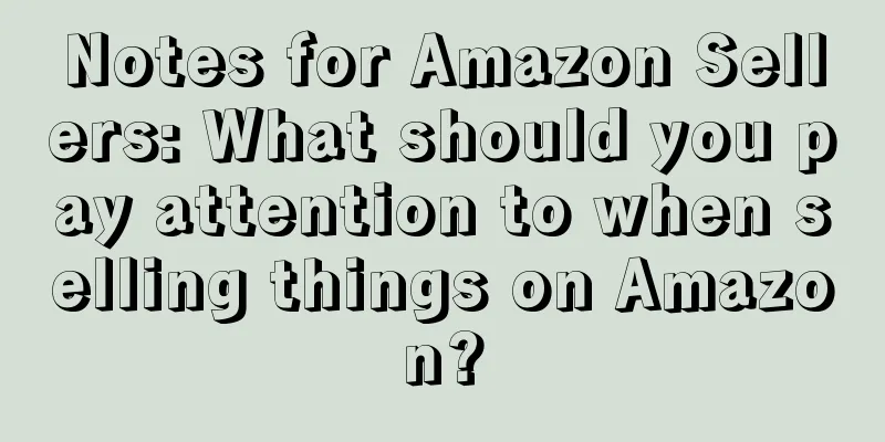 Notes for Amazon Sellers: What should you pay attention to when selling things on Amazon?