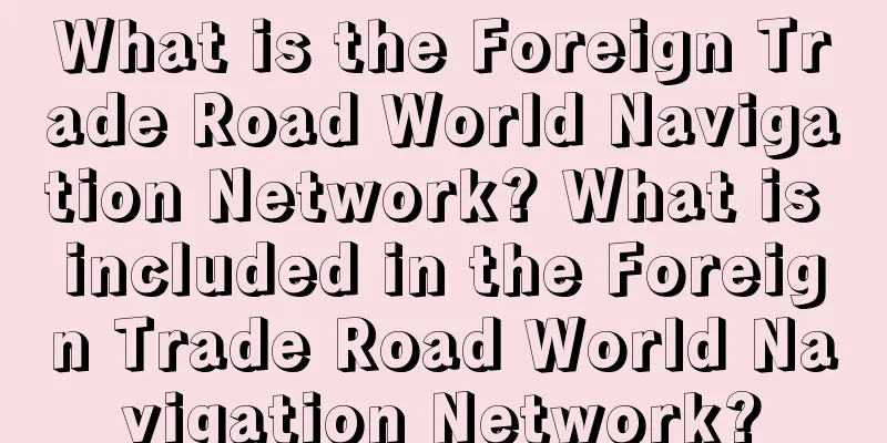 What is the Foreign Trade Road World Navigation Network? What is included in the Foreign Trade Road World Navigation Network?