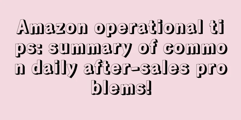 Amazon operational tips: summary of common daily after-sales problems!