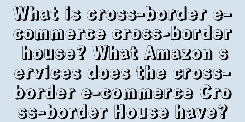 What is cross-border e-commerce cross-border house? What Amazon services does the cross-border e-commerce Cross-border House have?