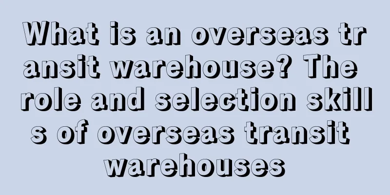 What is an overseas transit warehouse? The role and selection skills of overseas transit warehouses