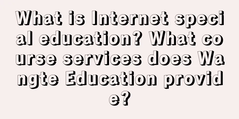 What is Internet special education? What course services does Wangte Education provide?
