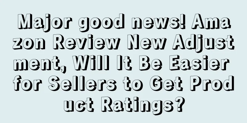Major good news! Amazon Review New Adjustment, Will It Be Easier for Sellers to Get Product Ratings?