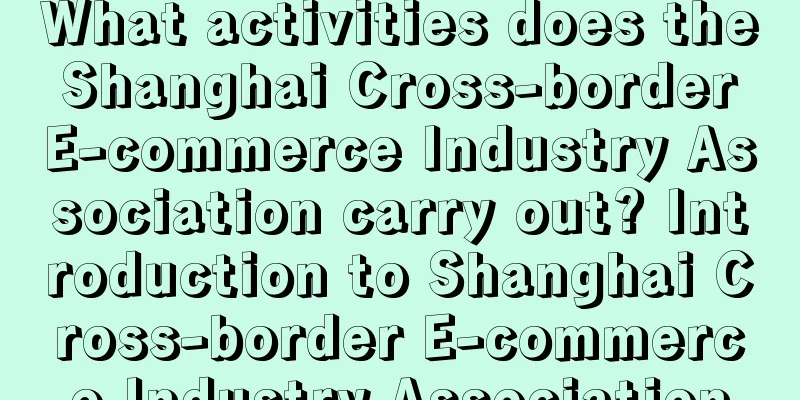 What activities does the Shanghai Cross-border E-commerce Industry Association carry out? Introduction to Shanghai Cross-border E-commerce Industry Association