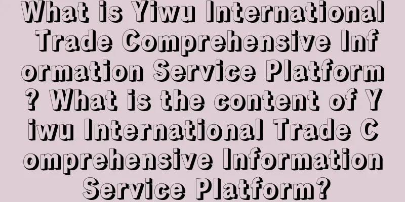 What is Yiwu International Trade Comprehensive Information Service Platform? What is the content of Yiwu International Trade Comprehensive Information Service Platform?