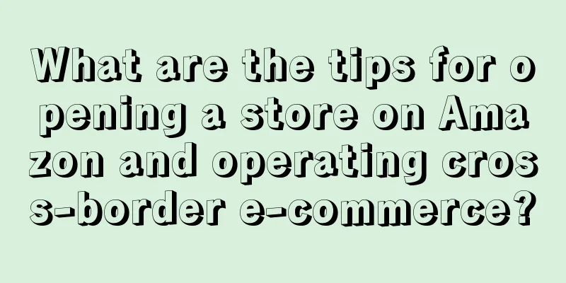 What are the tips for opening a store on Amazon and operating cross-border e-commerce?