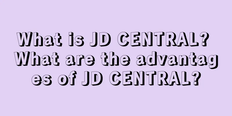 What is JD CENTRAL? What are the advantages of JD CENTRAL?