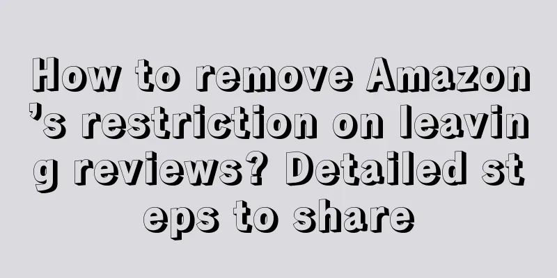How to remove Amazon’s restriction on leaving reviews? Detailed steps to share