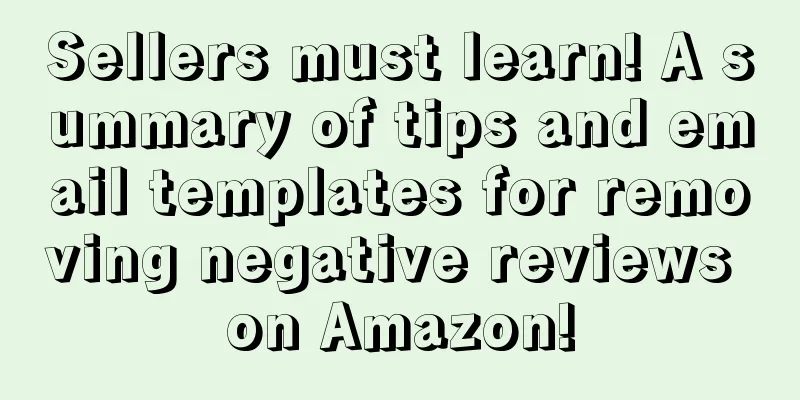 Sellers must learn! A summary of tips and email templates for removing negative reviews on Amazon!