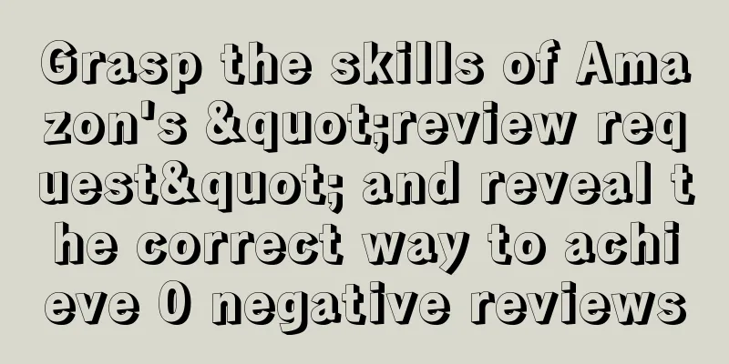 Grasp the skills of Amazon's "review request" and reveal the correct way to achieve 0 negative reviews