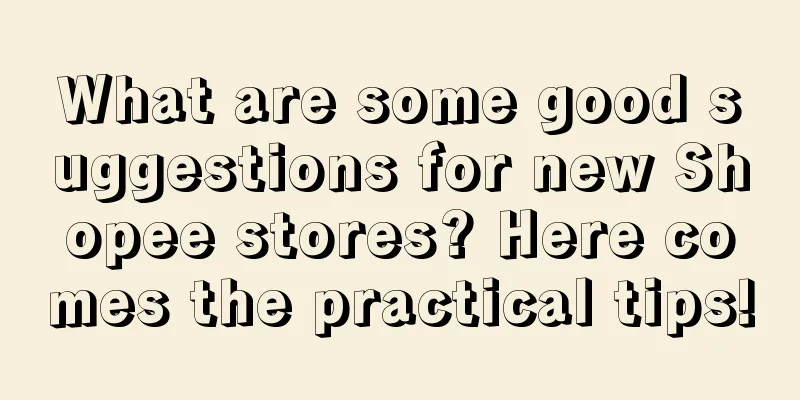 What are some good suggestions for new Shopee stores? Here comes the practical tips!