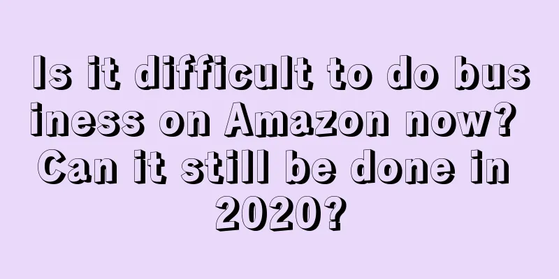 Is it difficult to do business on Amazon now? Can it still be done in 2020?
