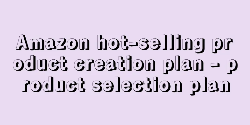 Amazon hot-selling product creation plan - product selection plan