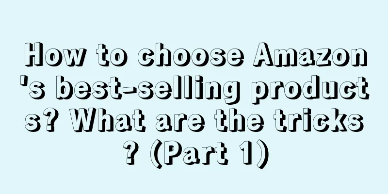 How to choose Amazon's best-selling products? What are the tricks? (Part 1)