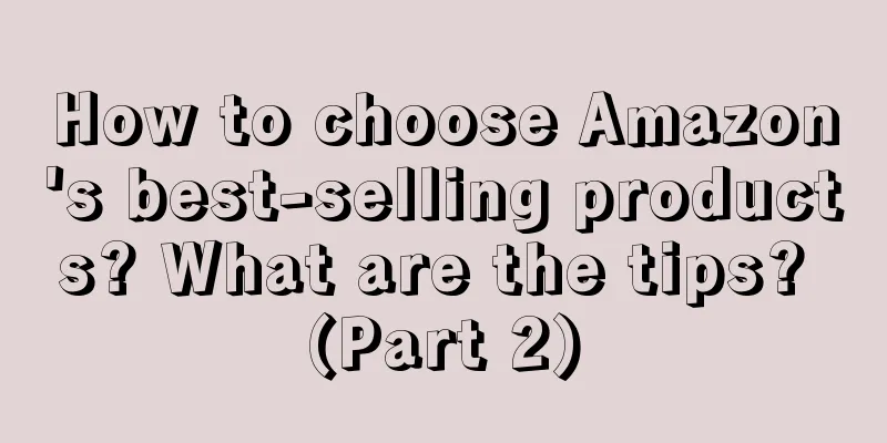 How to choose Amazon's best-selling products? What are the tips? (Part 2)