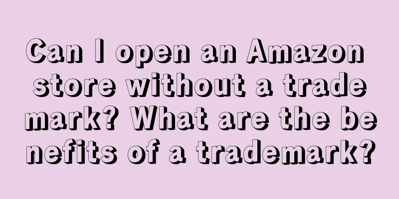 Can I open an Amazon store without a trademark? What are the benefits of a trademark?