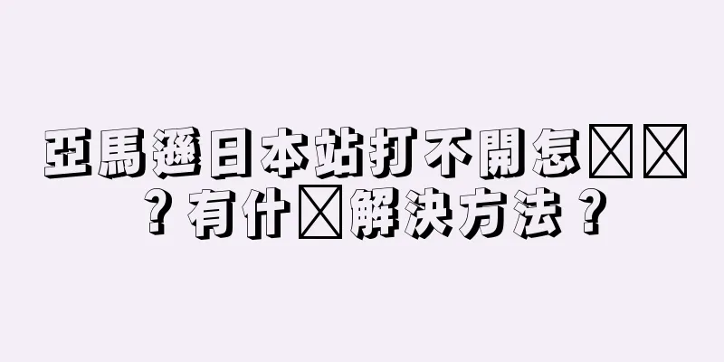 亞馬遜日本站打不開怎么辦？有什么解決方法？