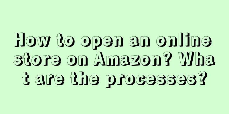 How to open an online store on Amazon? What are the processes?