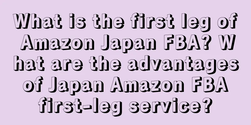 What is the first leg of Amazon Japan FBA? What are the advantages of Japan Amazon FBA first-leg service?