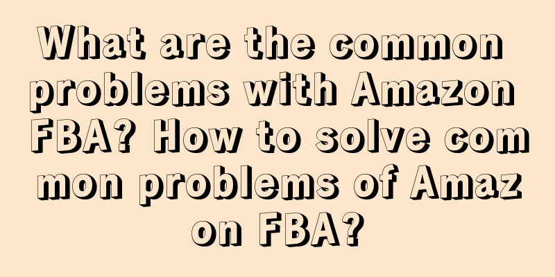 What are the common problems with Amazon FBA? How to solve common problems of Amazon FBA?