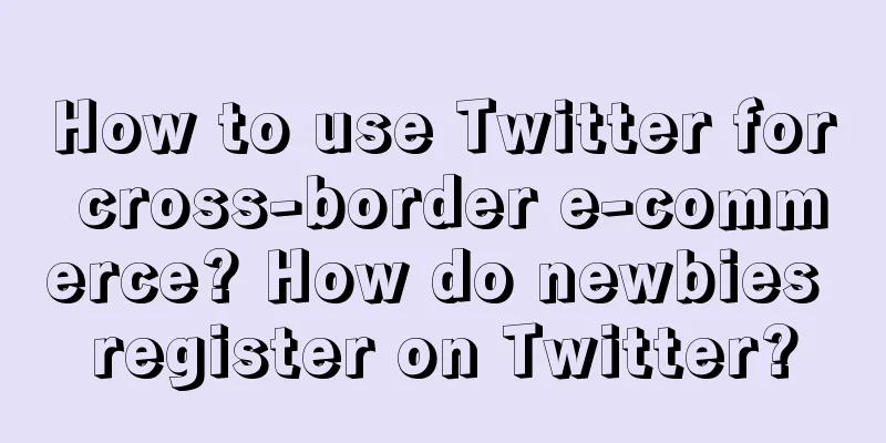 How to use Twitter for cross-border e-commerce? How do newbies register on Twitter?