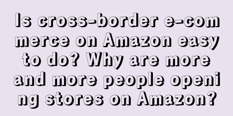 Is cross-border e-commerce on Amazon easy to do? Why are more and more people opening stores on Amazon?