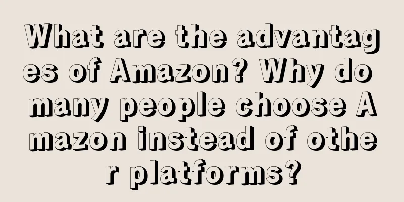 What are the advantages of Amazon? Why do many people choose Amazon instead of other platforms?