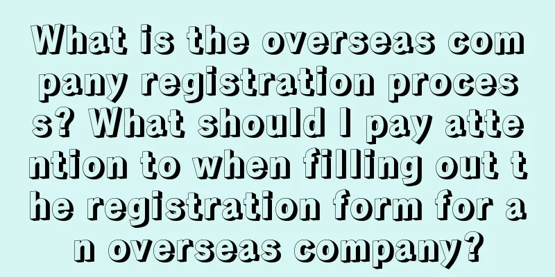 What is the overseas company registration process? What should I pay attention to when filling out the registration form for an overseas company?