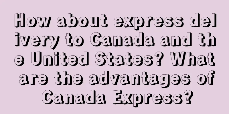 How about express delivery to Canada and the United States? What are the advantages of Canada Express?