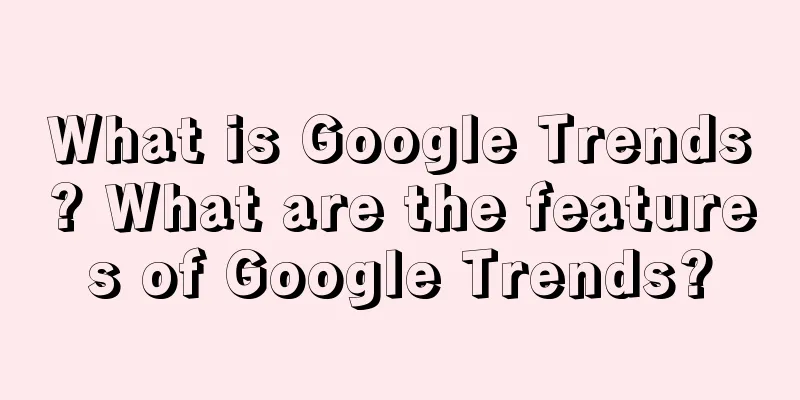 What is Google Trends? What are the features of Google Trends?