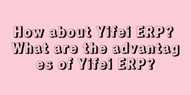 How about Yifei ERP? What are the advantages of Yifei ERP?