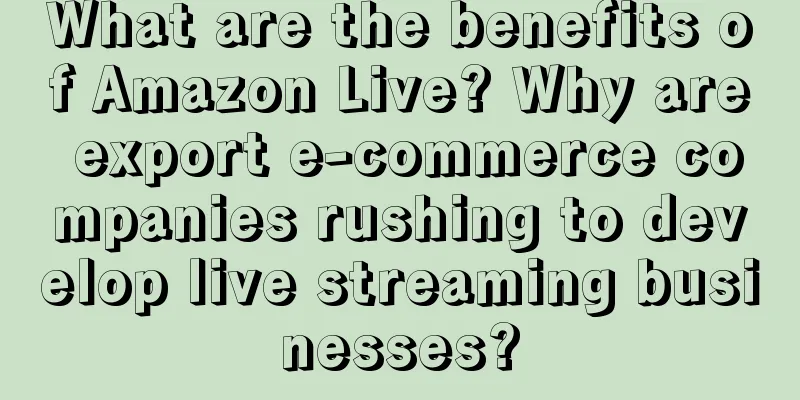 What are the benefits of Amazon Live? Why are export e-commerce companies rushing to develop live streaming businesses?