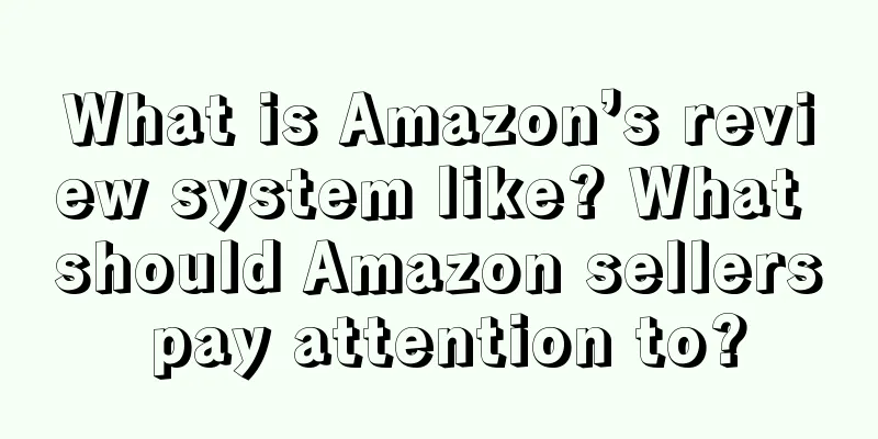 What is Amazon’s review system like? What should Amazon sellers pay attention to?