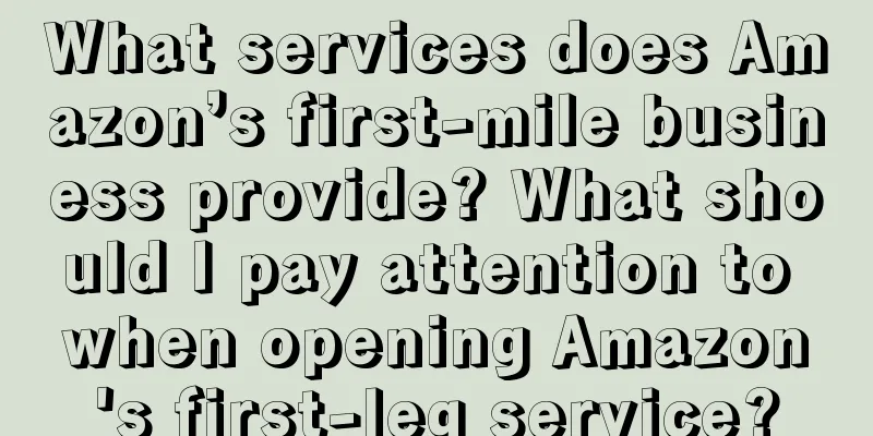 What services does Amazon’s first-mile business provide? What should I pay attention to when opening Amazon's first-leg service?