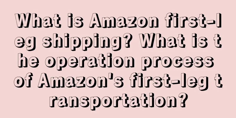 What is Amazon first-leg shipping? What is the operation process of Amazon's first-leg transportation?
