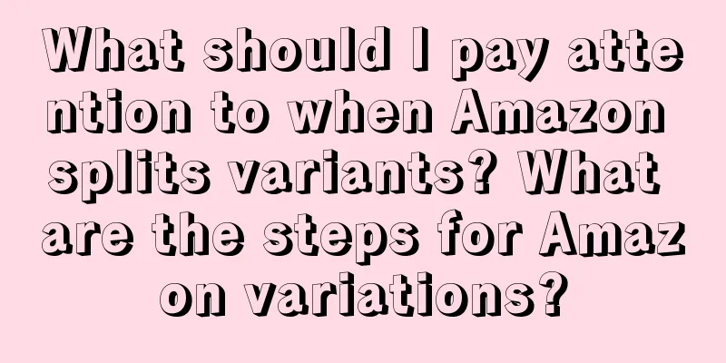 What should I pay attention to when Amazon splits variants? What are the steps for Amazon variations?