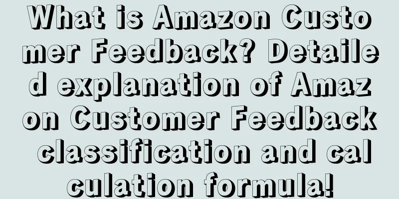 What is Amazon Customer Feedback? Detailed explanation of Amazon Customer Feedback classification and calculation formula!