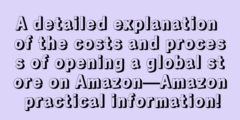 A detailed explanation of the costs and process of opening a global store on Amazon—Amazon practical information!