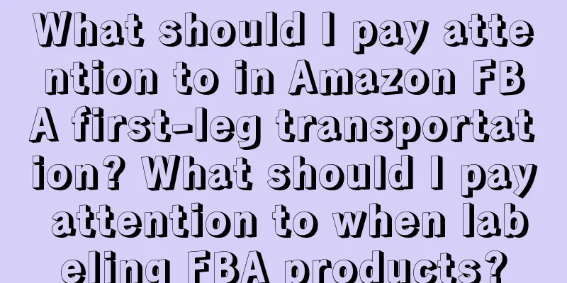 What should I pay attention to in Amazon FBA first-leg transportation? What should I pay attention to when labeling FBA products?