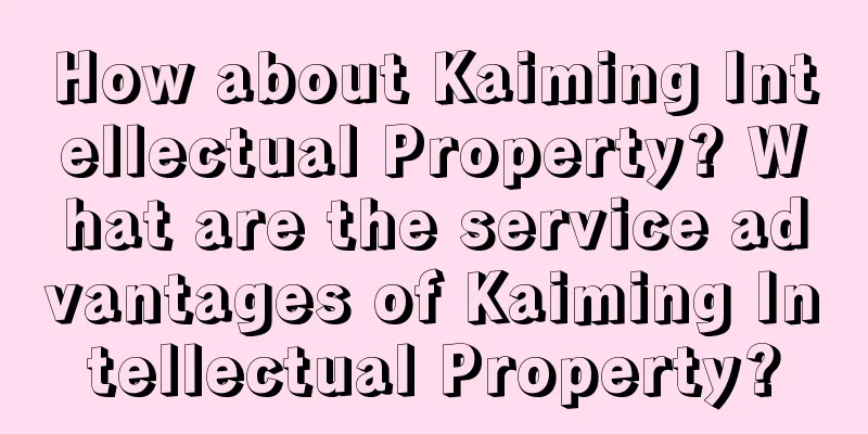 How about Kaiming Intellectual Property? What are the service advantages of Kaiming Intellectual Property?