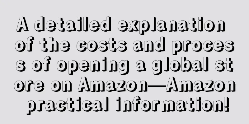 A detailed explanation of the costs and process of opening a global store on Amazon—Amazon practical information!